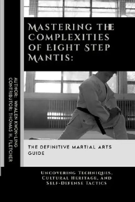 Mastering the Complexities of Eight Step Mantis: The Definitive Martial Arts Guide: Uncovering Techniques, Cultural Heritage, and Self-Defense Tactics by Thomas H. Fletcher