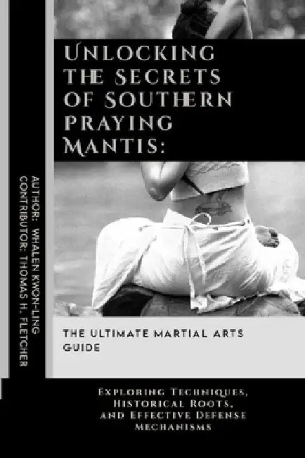 Unlocking the Secrets of Southern Praying Mantis: The Ultimate Martial Arts Guide: Exploring Techniques, Historical Roots, and Effective Defense Mecha by Thomas H. Fletcher