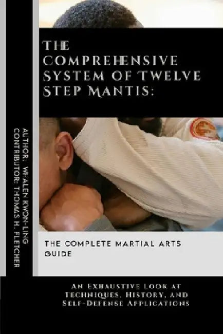 The Comprehensive System of Twelve Step Mantis: The Complete Martial Arts Guide: An Exhaustive Look at Techniques, History, and Self-Defense Applicati by Thomas H. Fletcher