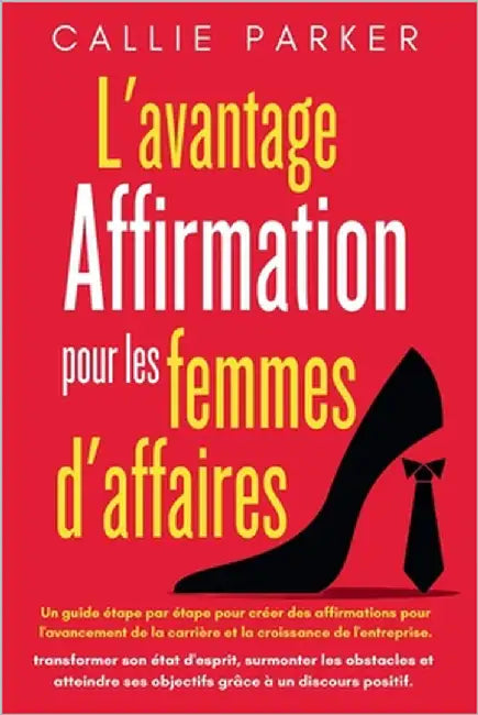 L'avantage affirmations pour les femmes d'affaires: Un guide étape par étape pour créer des affirmations pour l'avancement de la carrière et la croiss by Parker, Callie