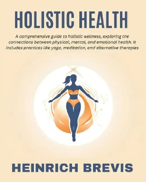 Holistic Health: A comprehensive guide to holistic wellness, exploring the connections between physical, mental, and emotional health. by Heinrich Brevis