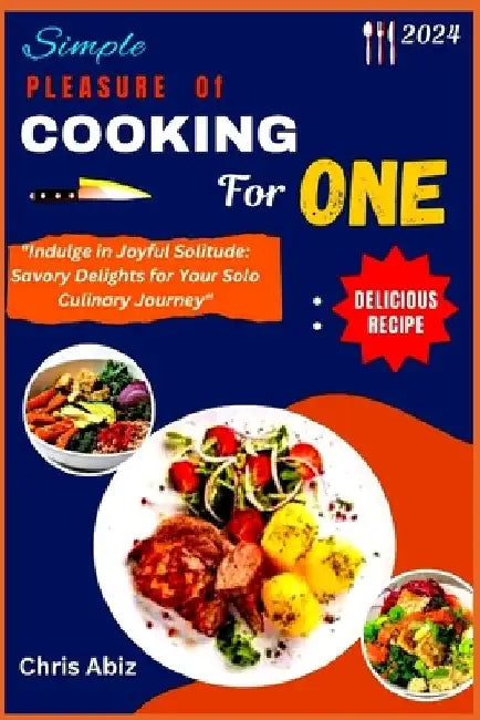 Simple Pleasure of Cooking for One: "Indulge in Joyful Solitude: Savory Delights for Your Solo Culinary Journey" by Chris Abiz