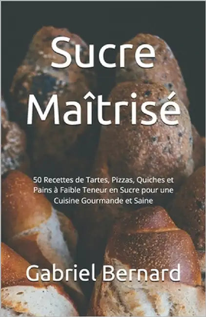 Sucre Maîtrisé: 50 Recettes de Tartes, Pizzas, Quiches et Pains à Faible Teneur en Sucre pour une Cuisine Gourmande et Saine by Bernard, Gabriel