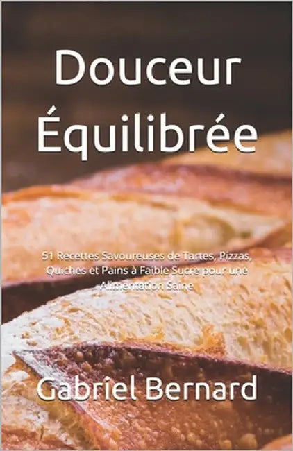 Douceur Équilibrée: 51 Recettes Savoureuses de Tartes, Pizzas, Quiches et Pains à Faible Sucre pour une Alimentation Saine by Bernard, Gabriel