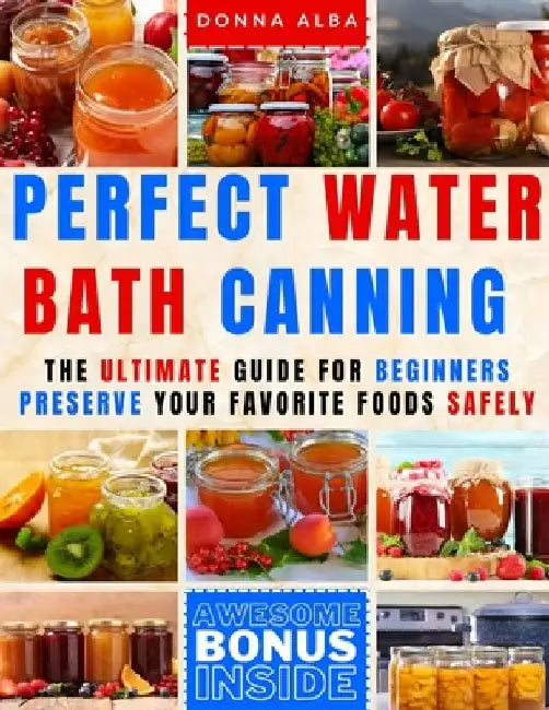 Perfect Water Bath Canning: The Ultimate Guide for Beginners: Preserve Your Favorite Foods Safely. Can Fruits, Vegetables, Jams, with Simple Steps by Donna Alba