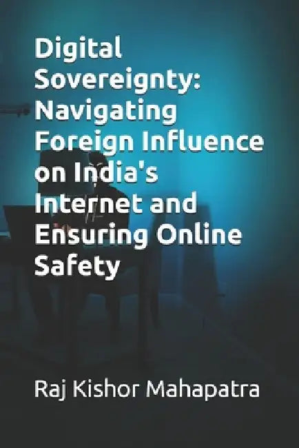 Digital Sovereignty: Navigating Foreign Influence on India's Internet and Ensuring Online Safety by Raj Kishor Mahapatra