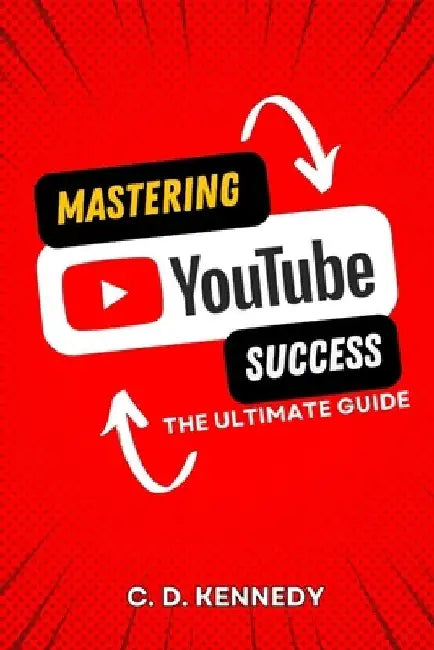 Mastering YouTube Success: The Ultimate Guide by C. D. Kennedy