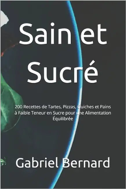 Sain et Sucré: 200 Recettes de Tartes, Pizzas, Quiches et Pains à Faible Teneur en Sucre pour une Alimentation Équilibrée by Bernard, Gabriel