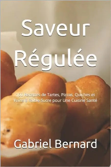 Saveur Régulée: 100 Recettes de Tartes, Pizzas, Quiches et Pains à Faible Sucre pour Une Cuisine Santé by Bernard, Gabriel