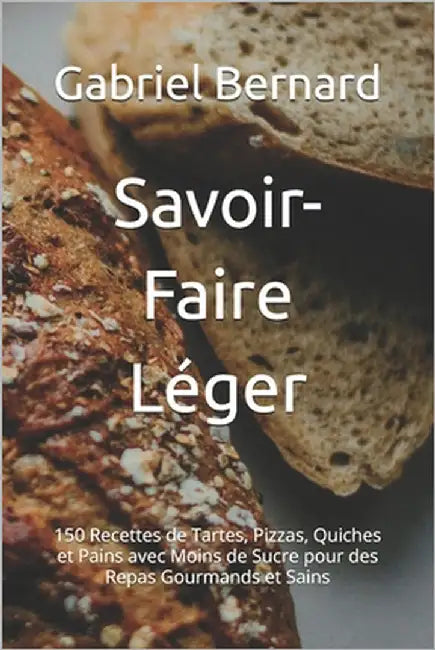 Savoir-Faire Léger: 150 Recettes de Tartes, Pizzas, Quiches et Pains avec Moins de Sucre pour des Repas Gourmands et Sains by Bernard, Gabriel