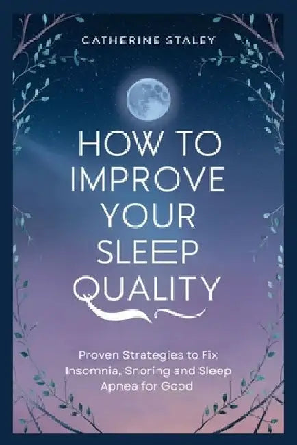 How to improve your sleep quality: Proven Strategies to Fix Insomnia, Snoring and Sleep Apnea for Good by Catherine Staley