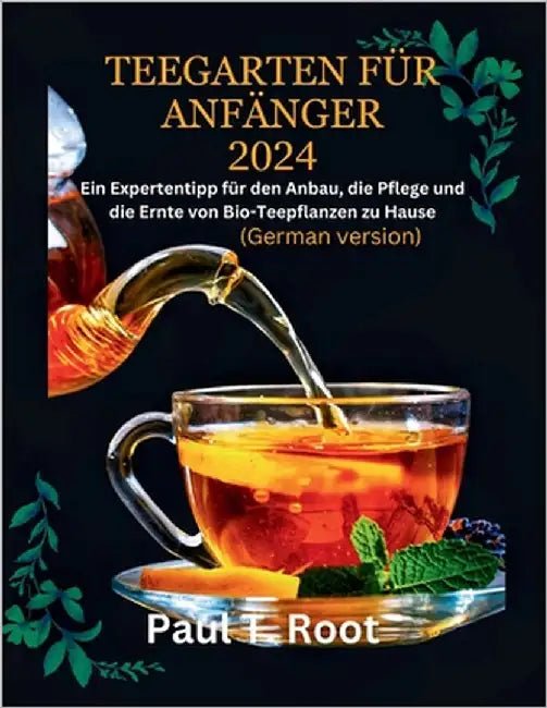 Teegarten Für Anfänger 2024: Ein Expertentipp für den Anbau, die Pflege und die Ernte von Bio-Teepflanzen zu Hause by T. Root, Paul
