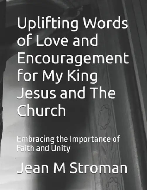 Uplifting Words of Love and Encouragement for My King Jesus and The Church: Embracing the Importance of Faith and Unity by Jean M. Stroman