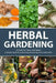 Herbal Gardening: 35 Herbs For Flavor And Health - A Simple Guide to Cultivating, Harvesting, And Using Herbs by Charles Laine