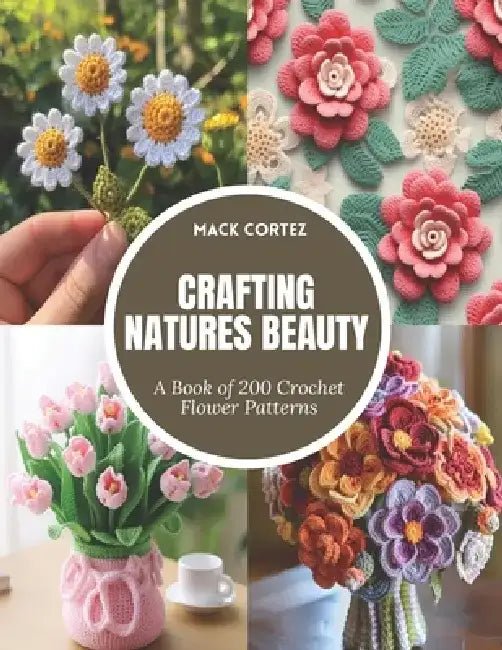 Crafting Natures Beauty: A Book of 200 Crochet Flower Patterns by Mack Cortez