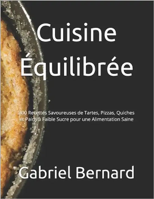 Cuisine Équilibrée: 300 Recettes Savoureuses de Tartes, Pizzas, Quiches et Pains à Faible Sucre pour une Alimentation Saine by Bernard, Gabriel