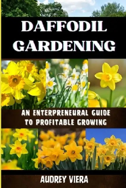 Daffodil Gardening: AN ENTERPRENEURAL GUIDE TO PROFITABLE GROWING: Maximizing Yields and Revenue: Expert Strategies for Thriving Daffodil Ventures by Audrey Viera