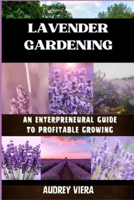 Lavender Gardening: AN ENTERPRENEURAL GUIDE TO PROFITABLE GROWING: Unlocking the Secrets to Thriving Lavender Ventures: Strategies for Suc by Audrey Viera