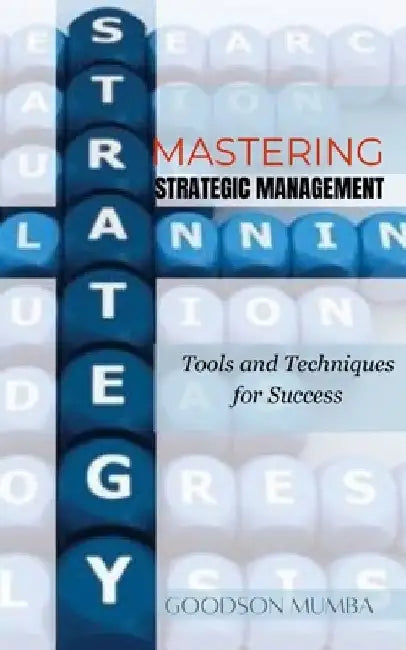 Mastering Strategic Management: Tools and Techniques for Success by Goodson Mumba