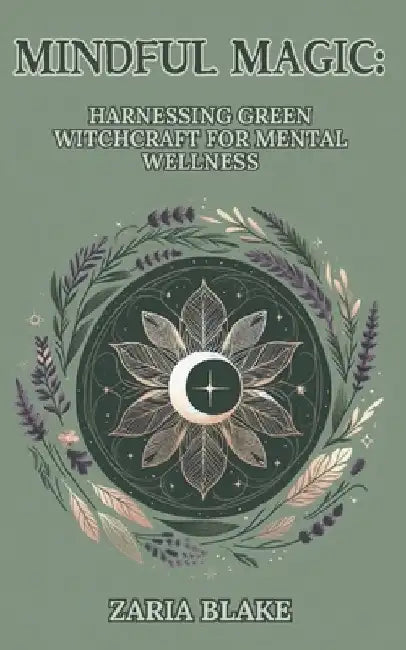 Mindful Magic: Harnessing Green Witchcraft for Mental Wellness by Zaria Blake