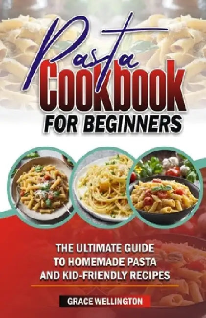 Pasta Cookbook for Beginners: The Ultimate Guide to Homemade Pasta and Kid-Friendly Recipes. by Grace Wellington