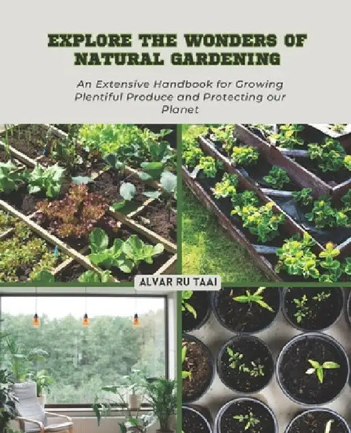 Explore the Wonders of Natural Gardening: An Extensive Handbook for Growing Plentiful Produce and Protecting our Planet by Alvar Ru Taai
