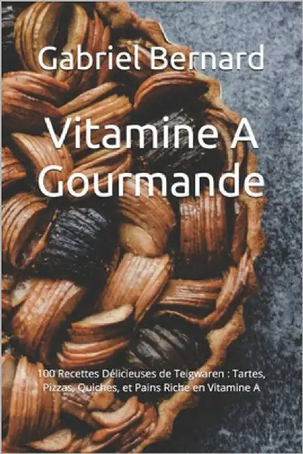 Vitamine A Gourmande: 100 Recettes Délicieuses de Teigwaren: Tartes, Pizzas, Quiches, et Pains Riche en Vitamine A by Bernard, Gabriel