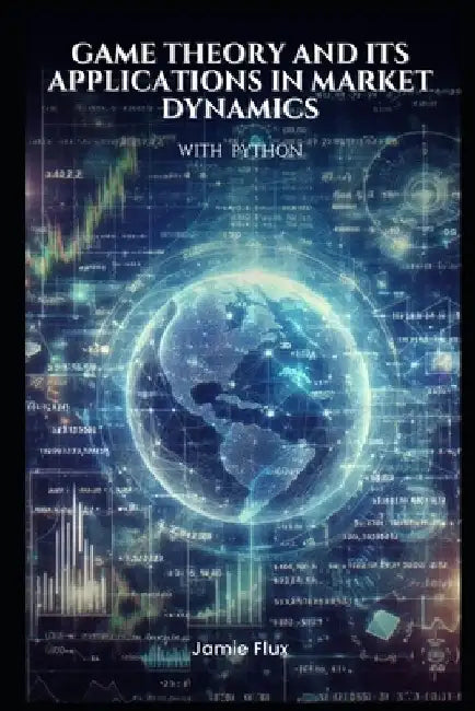 Game Theory and its Applications in Market Dynamics with Python by Jamie Flux
