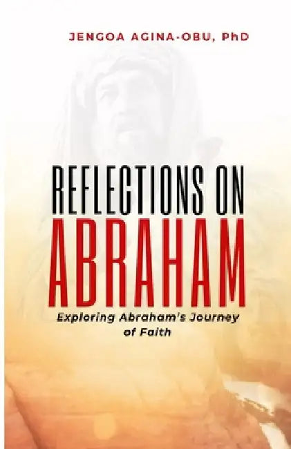 Reflections on Abraham: Exploring Abraham's Journey of Faith by Jengoa Agina-Obu