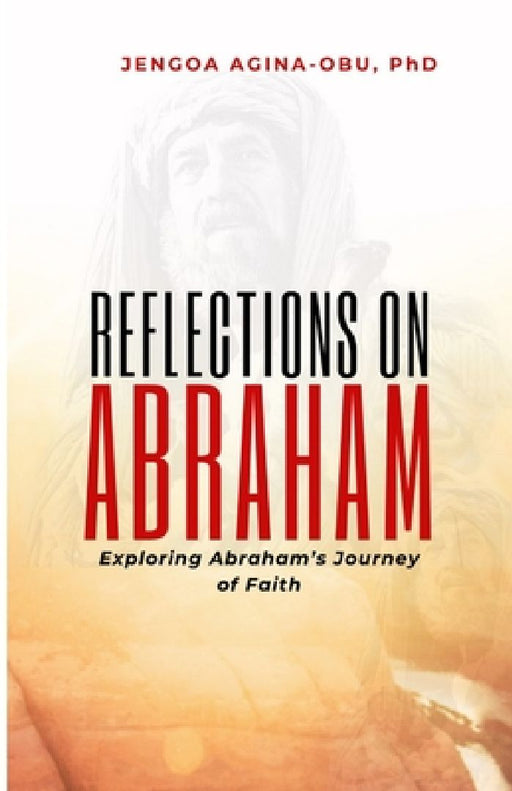 Reflections on Abraham: Exploring Abraham's Journey of Faith by Jengoa Agina-Obu