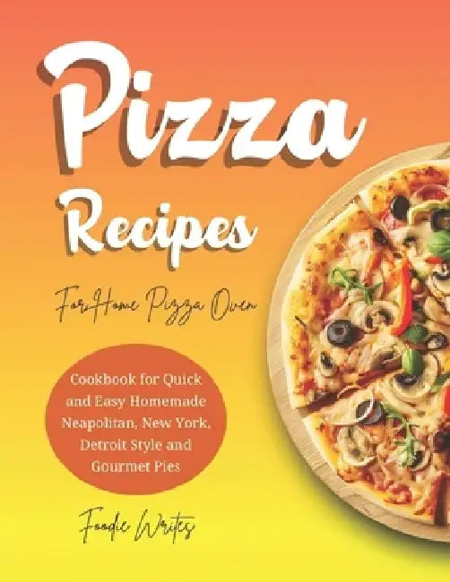 Pizza Recipes For Home Pizza Oven: Cookbook for Quick and Easy Homemade Neapolitan, New York, Detroit Style and Gourmet Pies by Foodie Writes