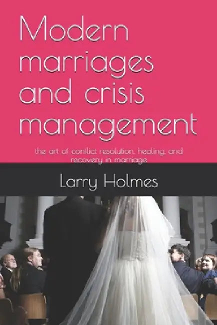 Modern marriages and crisis management: the art of conflict resolution, healing, and recovery in marriage by Larry Junior Holmes