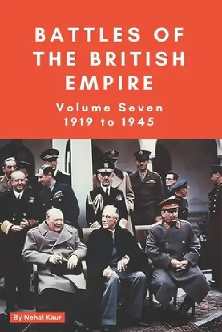 The Battles of the British Empire VOLUME SEVEN 1919 to 1945: A concise history of some of the major battles fought by the British Empire by Nehal Kaur