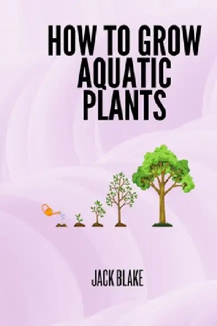How To Grow Aquatic Plants. by Jack Blake
