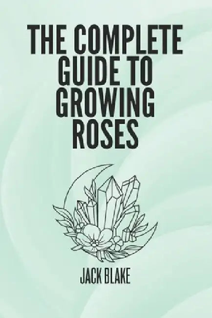 The Complete Guide To growing Roses by Jack Blake