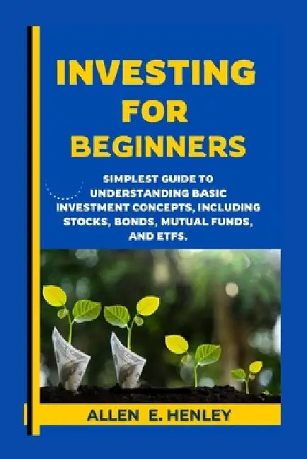 Investing for Beginners: A guide to understanding basic investment concepts, including stocks, bonds, mutual funds, and ETFs. by Allen E. Henley