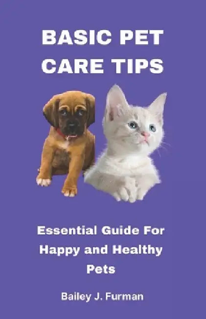 Basic Pet Care Tips: Essential Guide For Happy and healthy Pets by Bailey J. Furman
