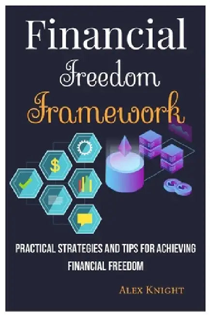Financial Freedom Framework: Practical Strategies and Tips for Achieving Financial Freedom by Alex Knight