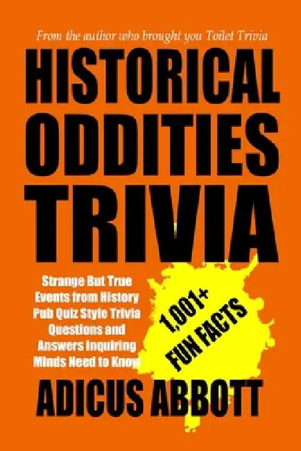 Historical Oddities Trivia: Strange But True Events from History Pub Quiz Style Trivia Questions and Answers Inquiring Minds Need to Know by Adicus Abbott