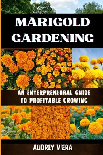 Marigold Gardening: AN ENTERPRENEURAL GUIDE TO PROFITABLE GROWING: Unlocking the Secrets to Thriving Lily Gardens and Maximizing Your Profits by Audrey Viera