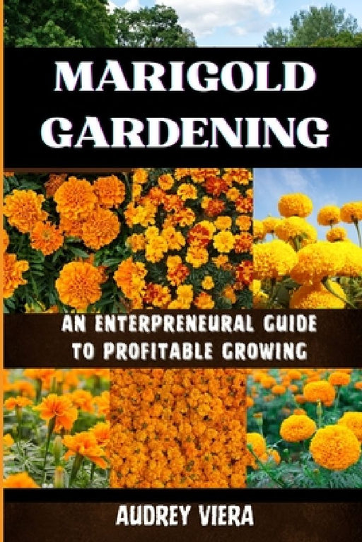 Marigold Gardening: AN ENTERPRENEURAL GUIDE TO PROFITABLE GROWING: Unlocking the Secrets to Thriving Lily Gardens and Maximizing Your Profits by Audrey Viera