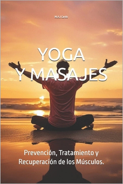 Yoga Y Masajes: Aliviando Dolores Musculares.: Prevención, Tratamiento y Recuperación de los Músculos. by M. a. J. Cardo