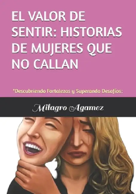 El Valor de Sentir: HISTORIAS DE MUJERES QUE NO CALLAN: "Descubriendo Fortalezas y Superando Desafíos: by Milagro Agamez, Milagro del Valle Agamez