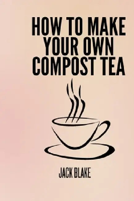 How To Make Your Own Compost Tea by Jack Blake
