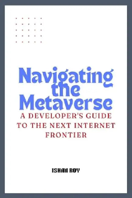 Navigating the Metaverse: A Developer's Guide to the Next Internet Frontier. by Ishan Roy