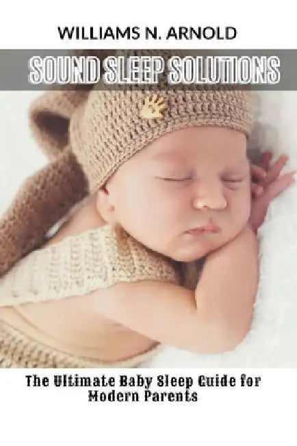 Sound Sleep Solutions: The Ultimate Baby Sleep Guide for Modern Parents by Williams N. Arnold