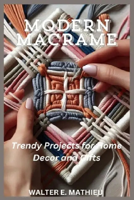 Modern Macrame: Trendy Projects for Home Decor and Gifts by Walter E. Mathieu