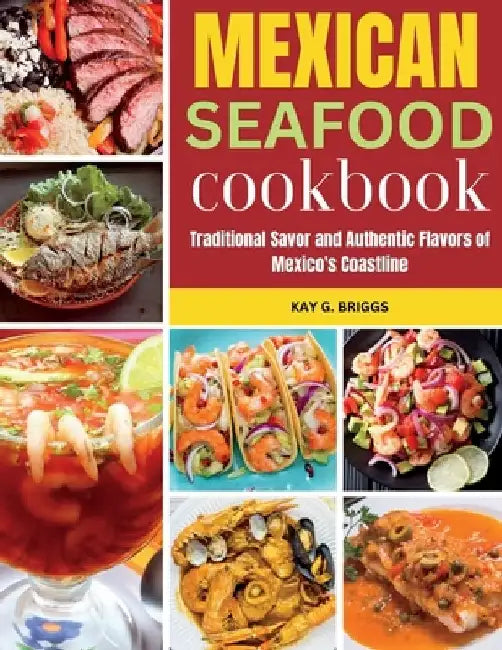 Mexican Seafood Cookbook: Traditional Savor and Authentic Flavors of Mexico's Coastline by Kay G. Briggs