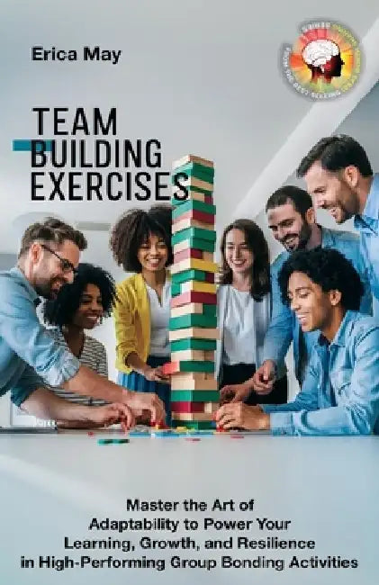 Team Building Exercises: Master the Art of Adaptability to Power Your Learning, Growth, and Resilience in High- Performing Group Bonding Activities by Erica May