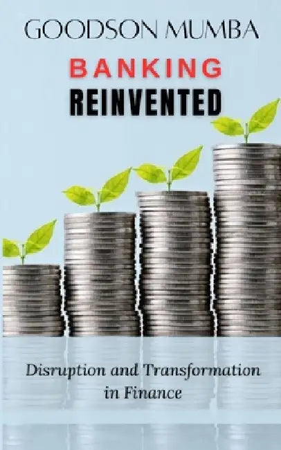 Banking Reinvented: Disruptions and Transformation in Finance by Goodson Mumba